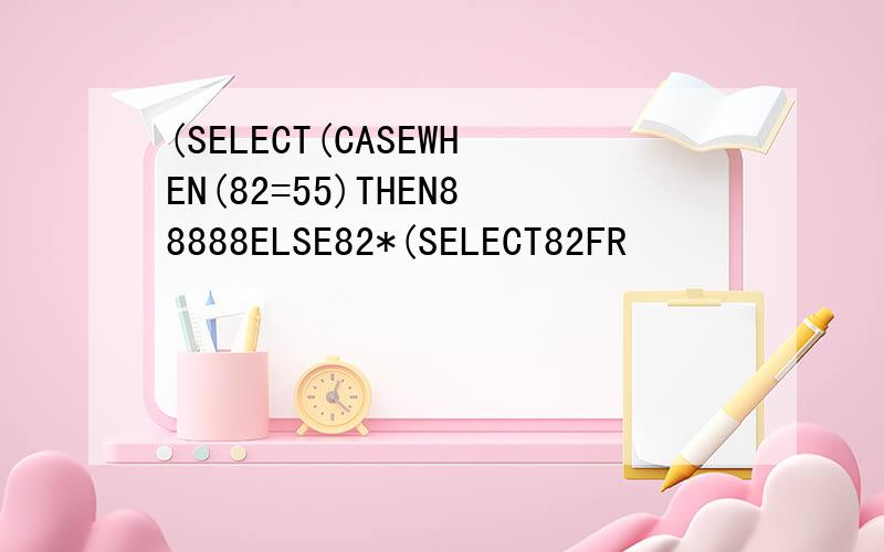 (SELECT(CASEWHEN(82=55)THEN88888ELSE82*(SELECT82FR