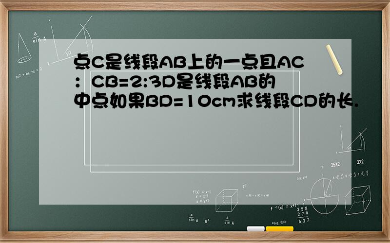 点C是线段AB上的一点且AC：CB=2:3D是线段AB的中点如果BD=10cm求线段CD的长.