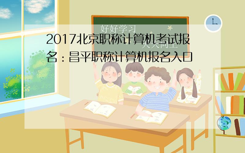 2017北京职称计算机考试报名：昌平职称计算机报名入口