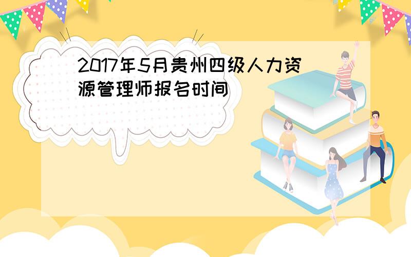 2017年5月贵州四级人力资源管理师报名时间
