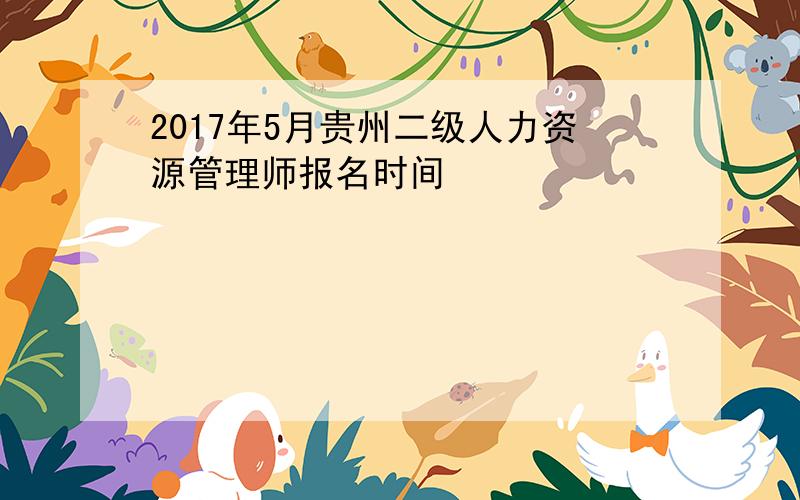 2017年5月贵州二级人力资源管理师报名时间