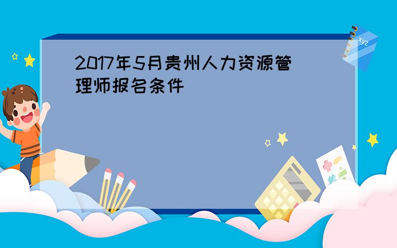 2017年5月贵州人力资源管理师报名条件
