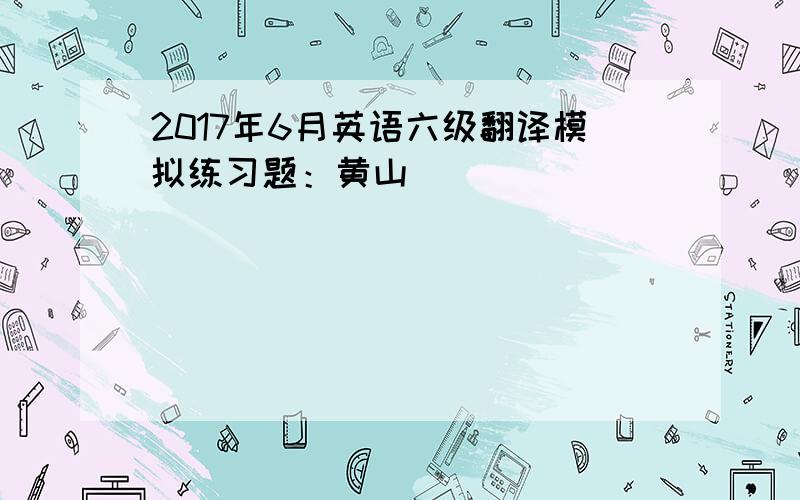 2017年6月英语六级翻译模拟练习题：黄山