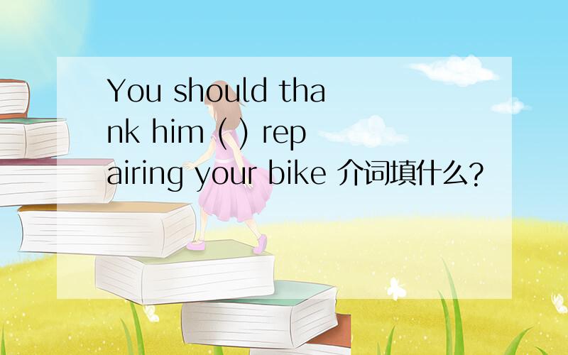 You should thank him ( ) repairing your bike 介词填什么?