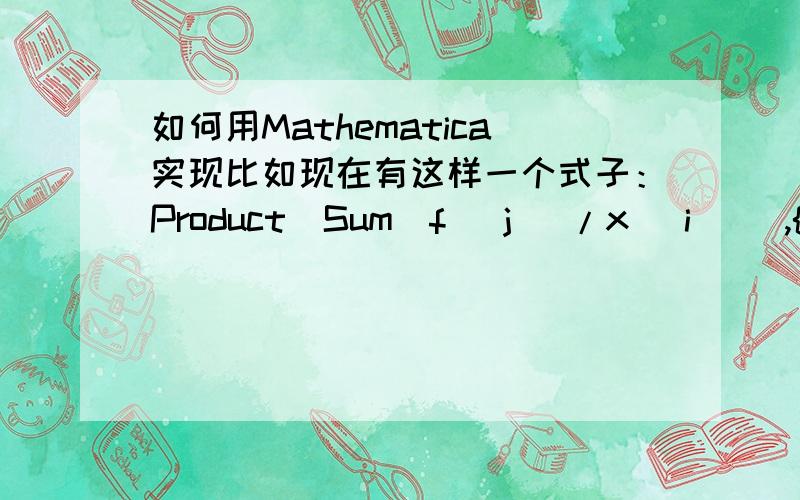 如何用Mathematica实现比如现在有这样一个式子：Product[Sum[f[ j ]/x[ i ]],{j, n}]], {i, k}] {c[1] (-1 + c[2]).(-n+1+c[n]} 当k=2,n=2时,上面的式子为     (f[1]/x[1]+f[2]/x[1])  (f[1]/x[2]+f[2]/x[2])  {c[1] (-1 + c[2])}