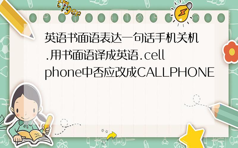 英语书面语表达一句话手机关机.用书面语译成英语.cellphone中否应改成CALLPHONE
