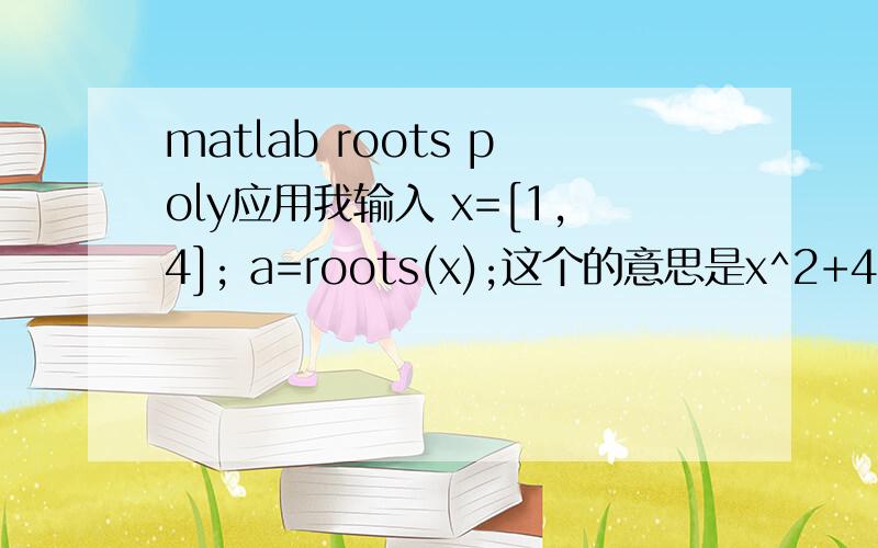 matlab roots poly应用我输入 x=[1,4]; a=roots(x);这个的意思是x^2+4x=0 a=0或者-4 但是在matlab中怎么就显示-4呢 0不见了我再输入c=poly（a）应该是返回到X的吧 但是得出来的值不对了