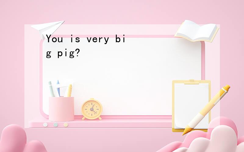 You is very big pig?