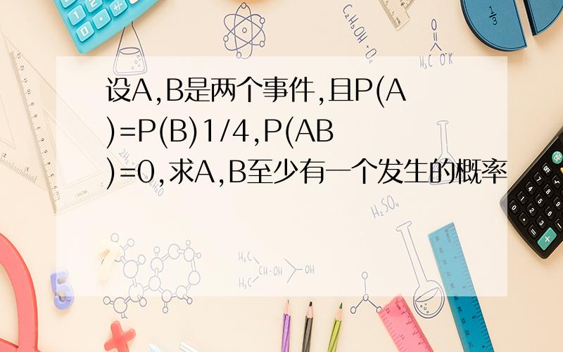 设A,B是两个事件,且P(A)=P(B)1/4,P(AB)=0,求A,B至少有一个发生的概率