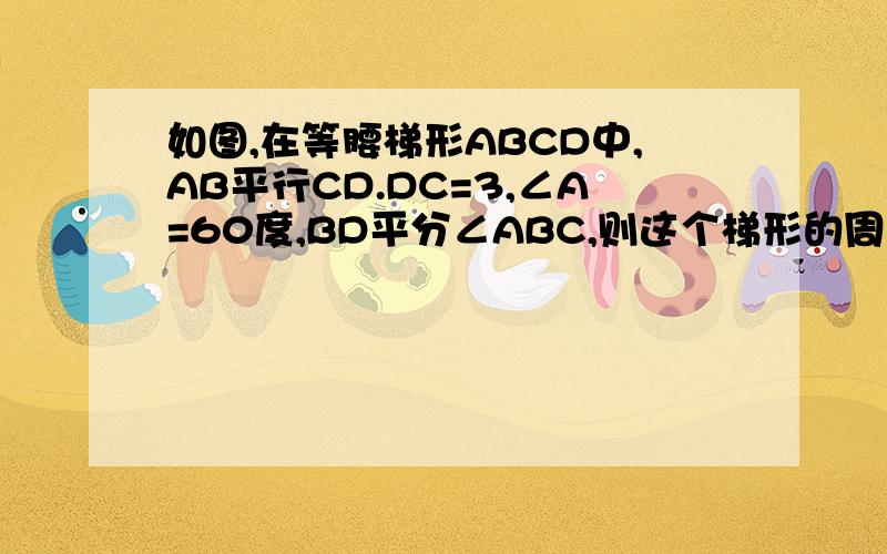 如图,在等腰梯形ABCD中,AB平行CD.DC=3,∠A=60度,BD平分∠ABC,则这个梯形的周长是?