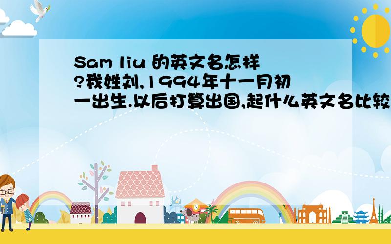 Sam liu 的英文名怎样?我姓刘,1994年十一月初一出生.以后打算出国,起什么英文名比较好.