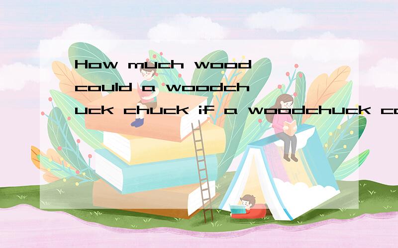 How much wood could a woodchuck chuck if a woodchuck could chuck wood?
