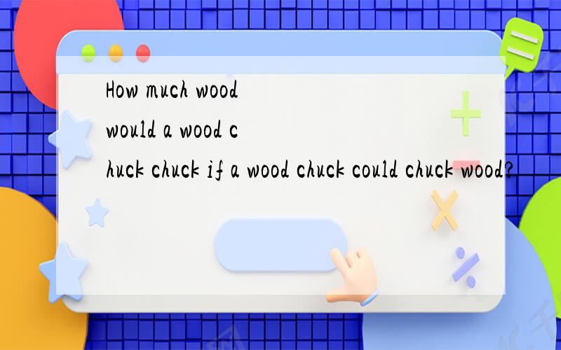 How much wood would a wood chuck chuck if a wood chuck could chuck wood?