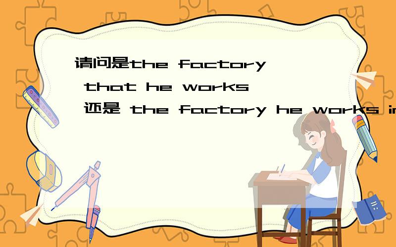 请问是the factory that he works 还是 the factory he works in ,为什么?