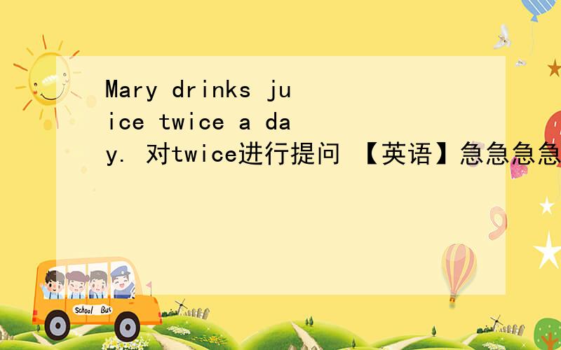Mary drinks juice twice a day. 对twice进行提问 【英语】急急急急急急急急急急急急急急急急急急急急急急急急急急急急急急急急急！！！！！！！！！！！！！！！！！！！！！！！！！！
