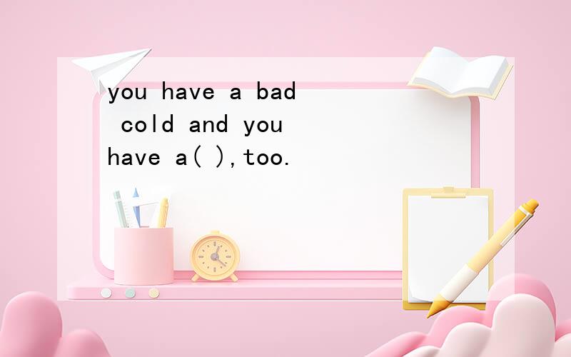 you have a bad cold and you have a( ),too.