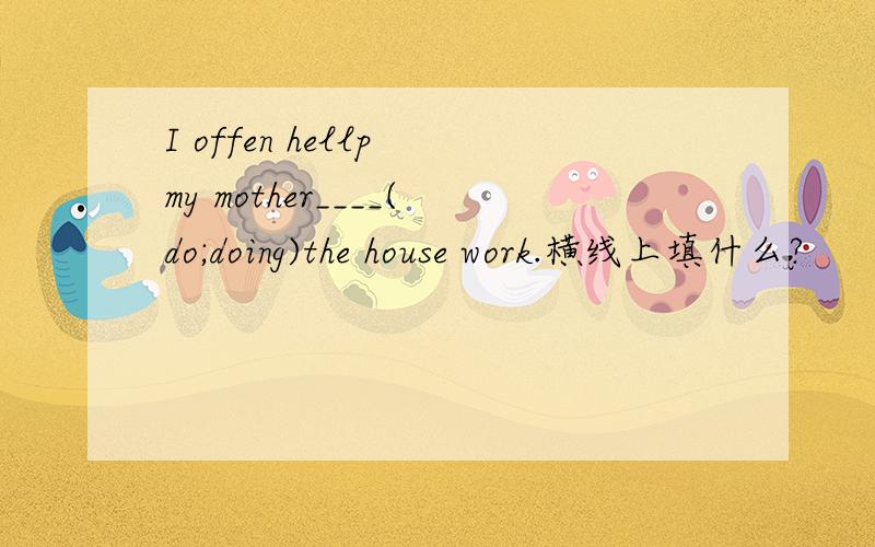 I offen hellp my mother____(do;doing)the house work.横线上填什么?