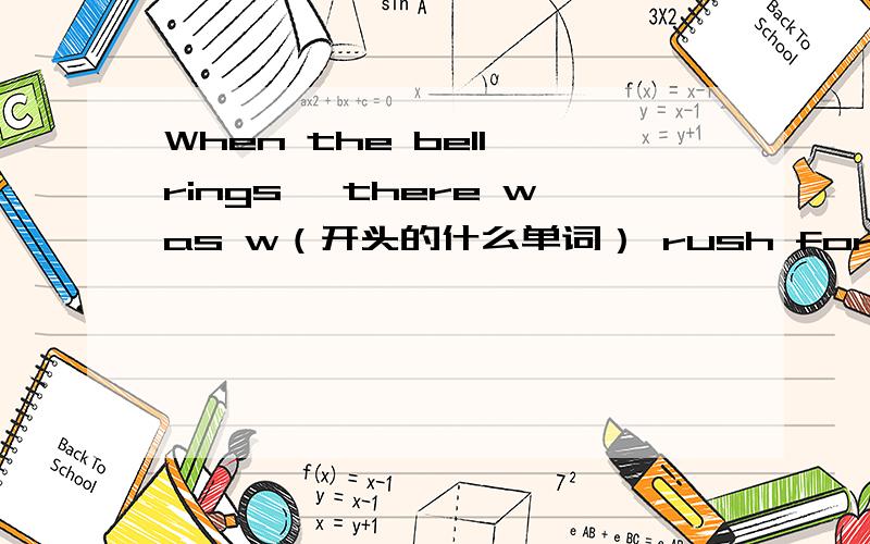 When the bell rings ,there was w（开头的什么单词） rush for the door.