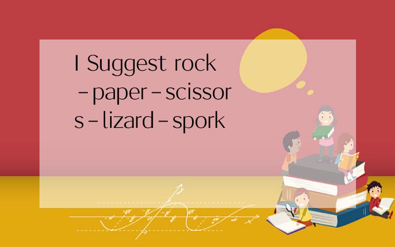I Suggest rock-paper-scissors-lizard-spork