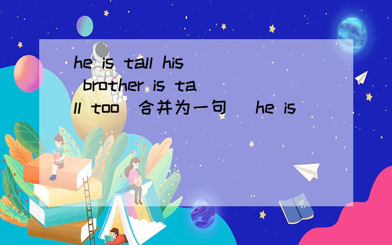 he is tall his brother is tall too(合并为一句) he is ______tall________his brother