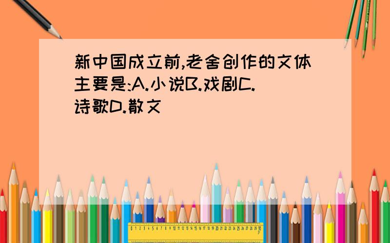 新中国成立前,老舍创作的文体主要是:A.小说B.戏剧C.诗歌D.散文