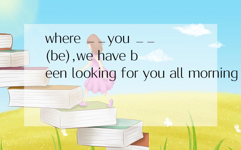 where __you __(be),we have been looking for you all morning