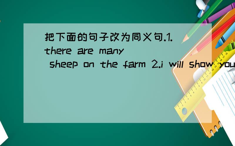 把下面的句子改为同义句.1.there are many sheep on the farm 2.i will show you the way3.what's the time 4.we will learn lesson 20.