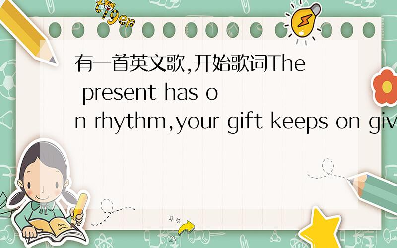 有一首英文歌,开始歌词The present has on rhythm,your gift keeps on giving.What is this I'm feeling