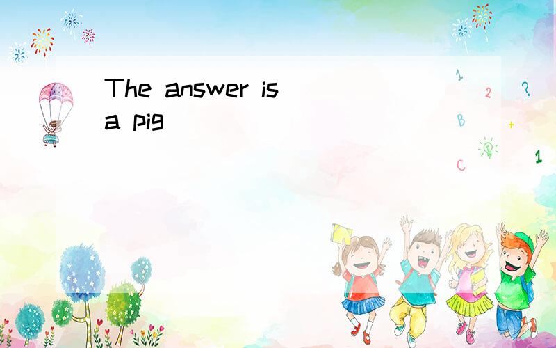 The answer is a pig