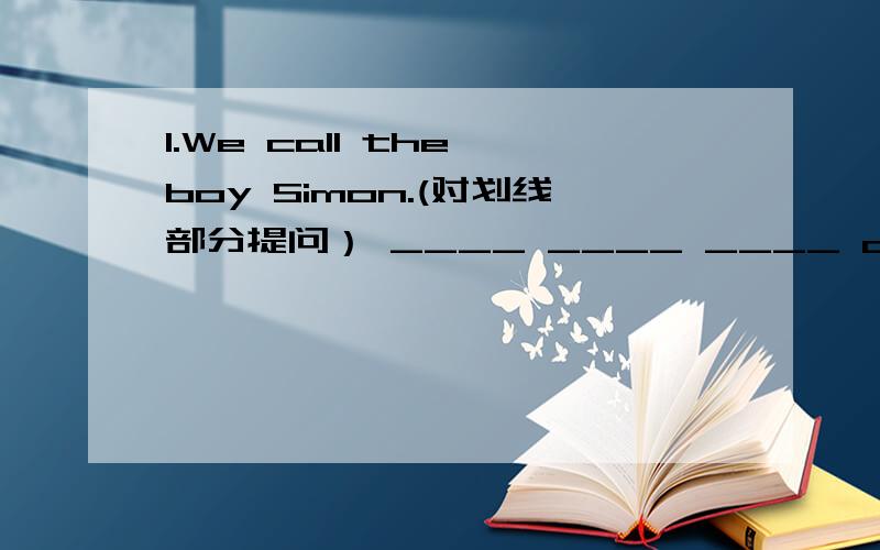 1.We call the boy Simon.(对划线部分提问） ____ ____ ____ call the boy.2.His birthday is on September 10th.He ____ ____ on September 10th.