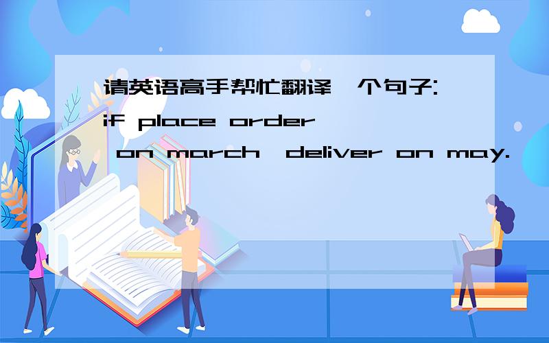 请英语高手帮忙翻译一个句子:if place order on march,deliver on may.