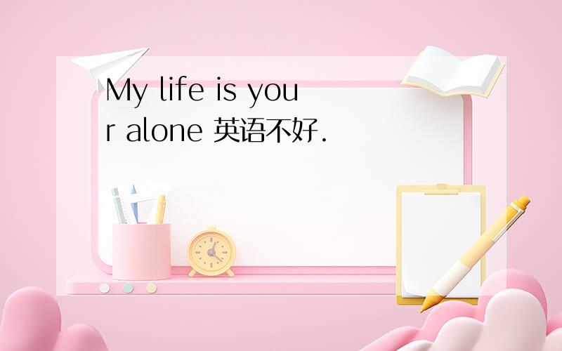 My life is your alone 英语不好.