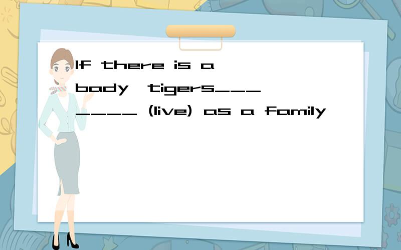 If there is a bady,tigers_______ (live) as a family