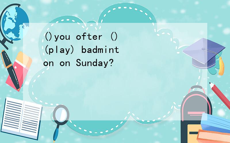 ()you ofter ()(play) badminton on Sunday?