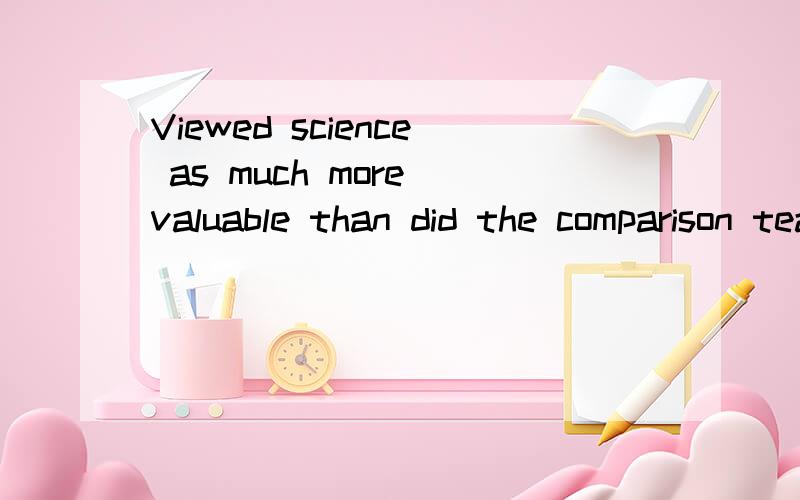 Viewed science as much more valuable than did the comparison teachers怎么翻?翻译成：比起教师的讲述，幼儿观察科学是更有价值的。因为可能作者有省略主语的可能