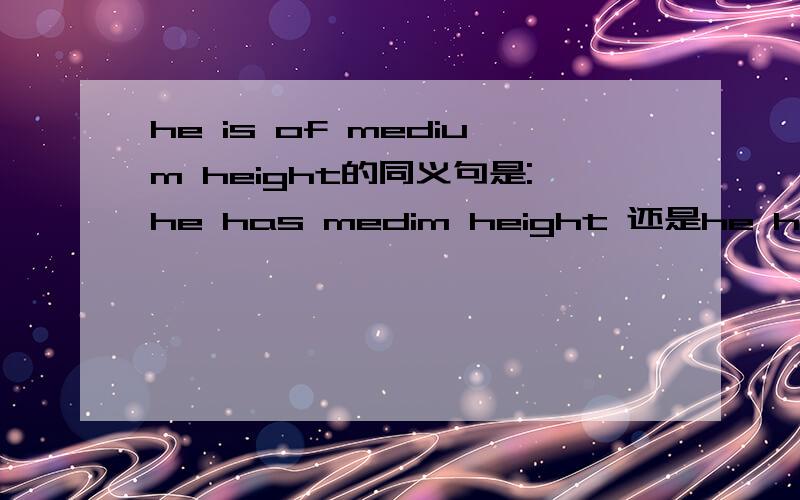 he is of medium height的同义句是:he has medim height 还是he has a medium height?