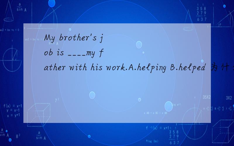 My brother's job is ____my father with his work.A.helping B.helped 为什么
