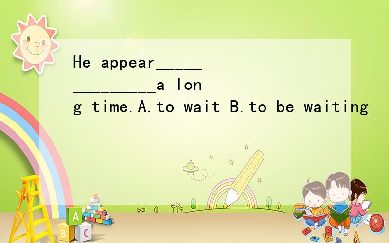 He appear______________a long time.A.to wait B.to be waiting