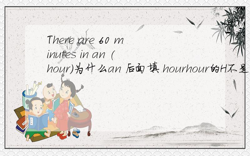 There are 60 minutes in an (hour)为什么an 后面填 hourhour的H不是元音字母