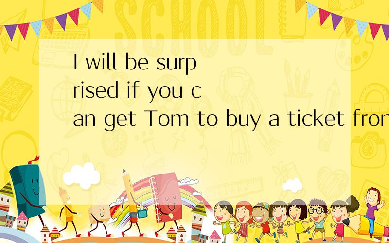 I will be surprised if you can get Tom to buy a ticket from you.为什么要用to buy?是作什么状语?修饰哪个?