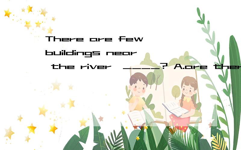 There are few buildings near the river,____? A.are there B.aren't there C.isn't there