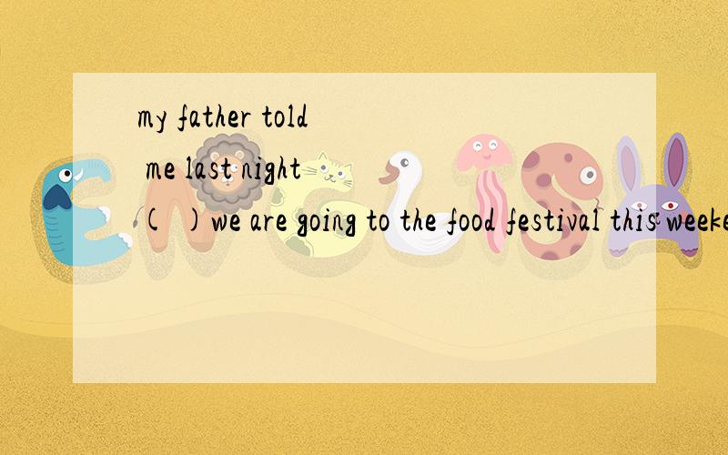 my father told me last night( )we are going to the food festival this weekendA whether  B where C what  D that