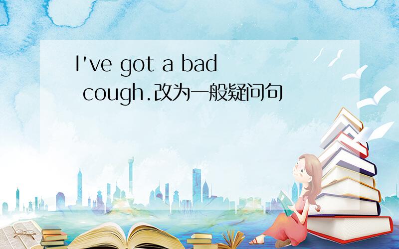 I've got a bad cough.改为一般疑问句