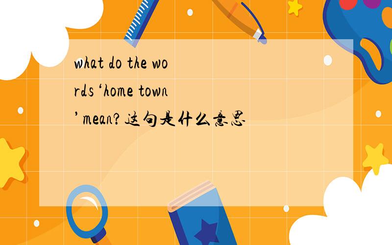 what do the words‘home town ’mean?这句是什么意思