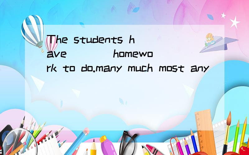 The students have ___ homework to do.many much most any