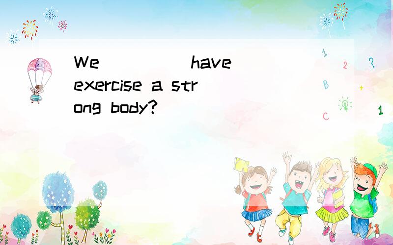 We ___ (have) exercise a strong body?