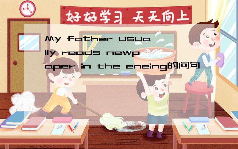 My father usually reads newpaper in the eneing的问句