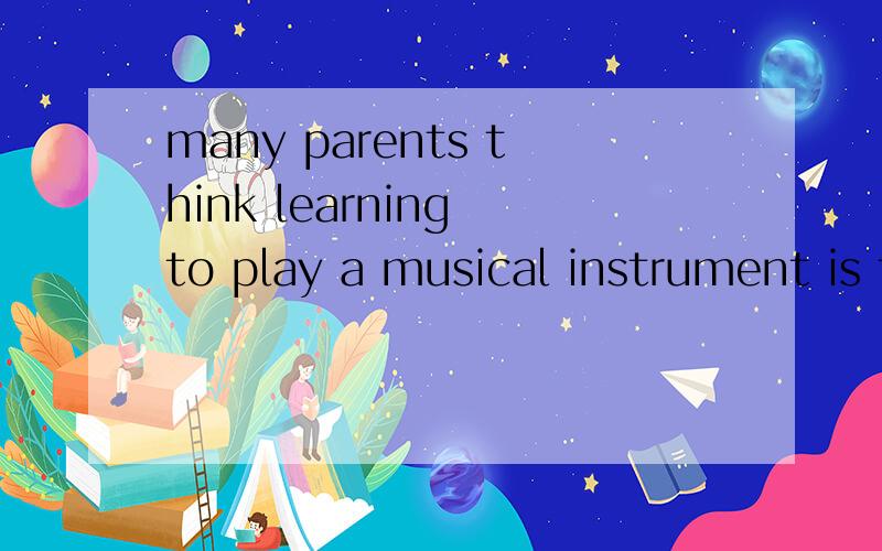 many parents think learning to play a musical instrument is the only way for 英语完型填空答案