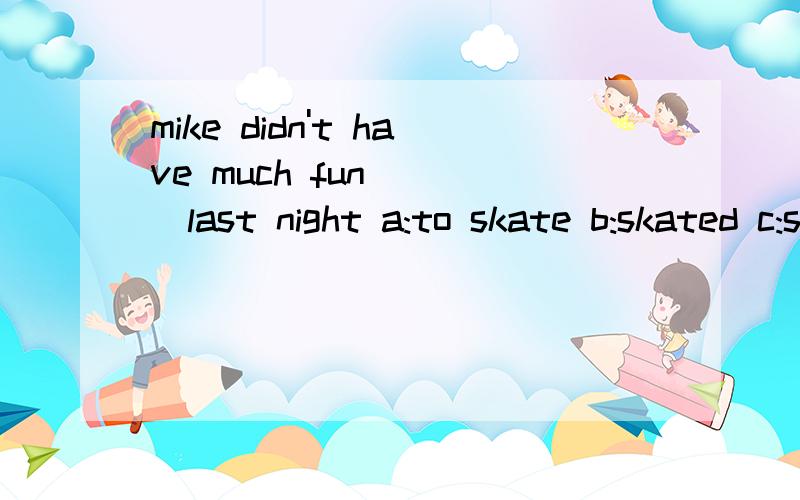 mike didn't have much fun____last night a:to skate b:skated c:skating如何翻译这句话?