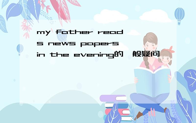 my father reads news papers in the evening的一般疑问